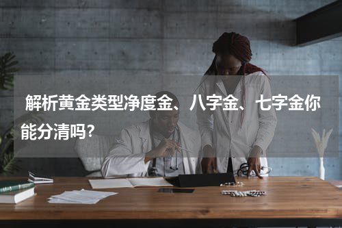  解析黄金类型净度金、八字金、七字金你能分清吗？