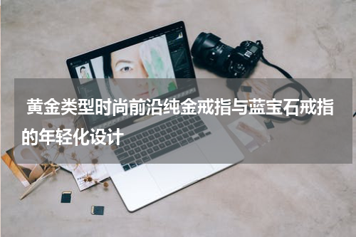  黄金类型时尚前沿纯金戒指与蓝宝石戒指的年轻化设计