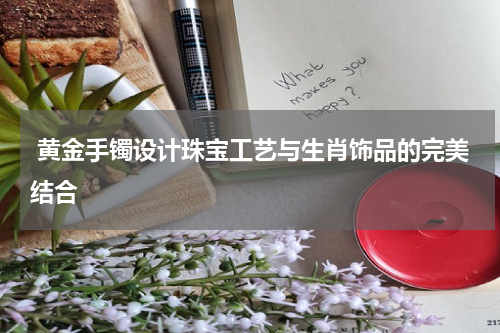  黄金手镯设计珠宝工艺与生肖饰品的完美结合