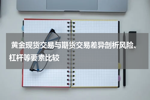  黄金现货交易与期货交易差异剖析风险、杠杆等要素比较