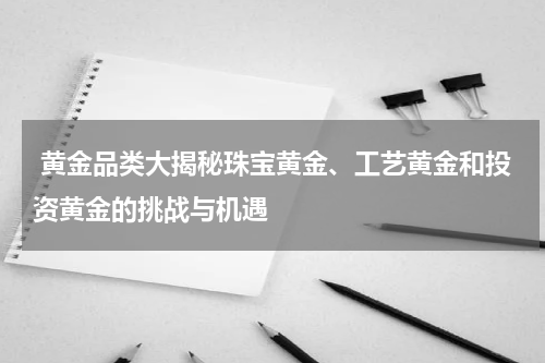  黄金品类大揭秘珠宝黄金、工艺黄金和投资黄金的挑战与机遇