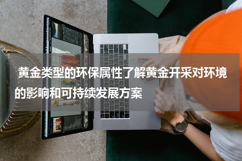  黄金类型的环保属性了解黄金开采对环境的影响和可持续发展方案