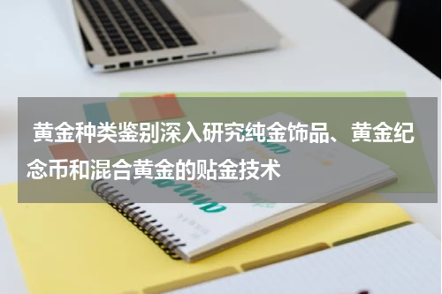  黄金种类鉴别深入研究纯金饰品、黄金纪念币和混合黄金的贴金技术