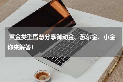  黄金类型智慧分享御动金、苏尔金、小金你来解答！