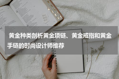  黄金种类剖析黄金项链、黄金戒指和黄金手链的时尚设计师推荐