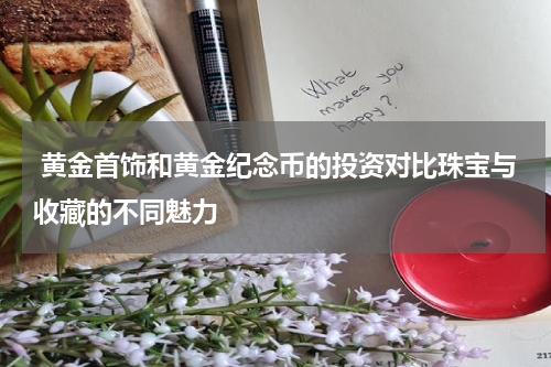  黄金首饰和黄金纪念币的投资对比珠宝与收藏的不同魅力