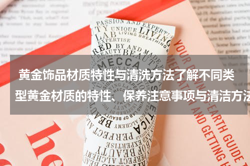  黄金饰品材质特性与清洗方法了解不同类型黄金材质的特性、保养注意事项与清洁方法