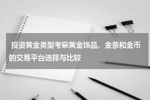  投资黄金类型考察黄金饰品、金条和金币的交易平台选择与比较