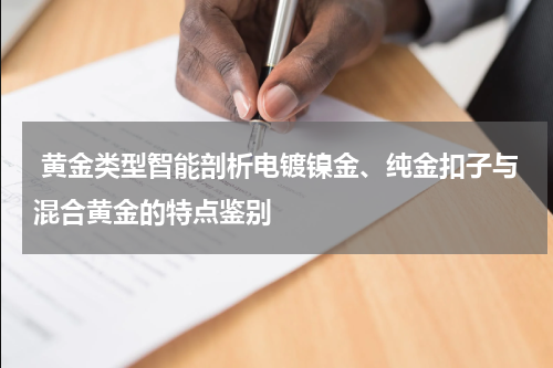  黄金类型智能剖析电镀镍金、纯金扣子与混合黄金的特点鉴别