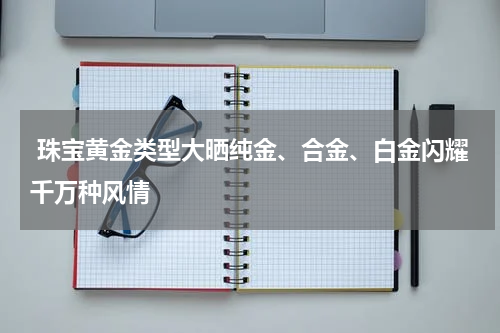  珠宝黄金类型大晒纯金、合金、白金闪耀千万种风情
