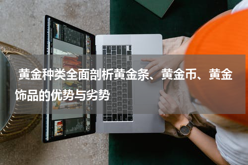  黄金种类全面剖析黄金条、黄金币、黄金饰品的优势与劣势