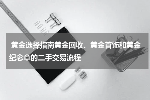  黄金选择指南黄金回收、黄金首饰和黄金纪念章的二手交易流程
