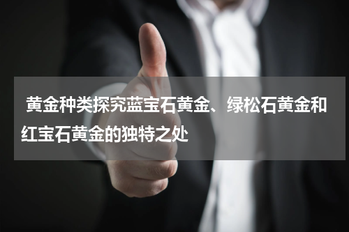  黄金种类探究蓝宝石黄金、绿松石黄金和红宝石黄金的独特之处