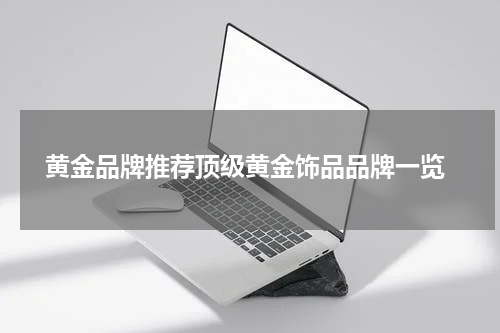  黄金品牌推荐顶级黄金饰品品牌一览