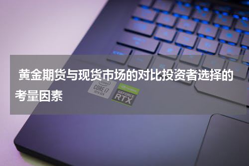  黄金期货与现货市场的对比投资者选择的考量因素