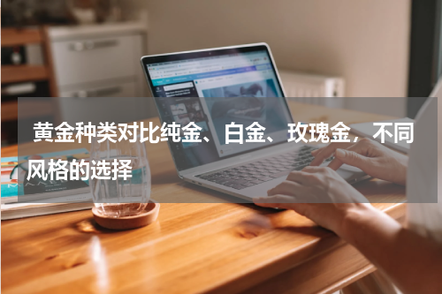  黄金种类对比纯金、白金、玫瑰金，不同风格的选择