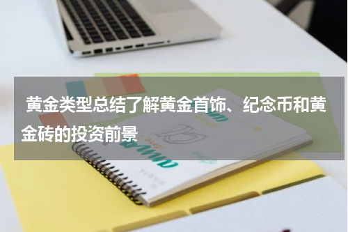  黄金类型总结了解黄金首饰、纪念币和黄金砖的投资前景
