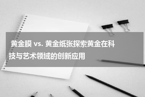 黄金膜 vs. 黄金纸张探索黄金在科技与艺术领域的创新应用