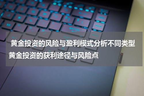  黄金投资的风险与盈利模式分析不同类型黄金投资的获利途径与风险点