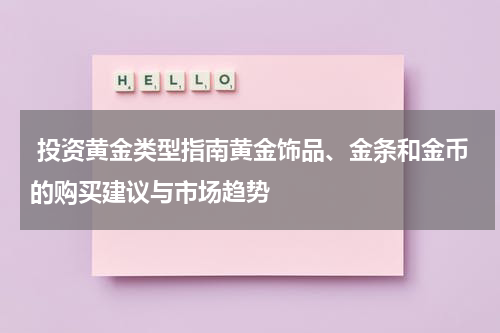  投资黄金类型指南黄金饰品、金条和金币的购买建议与市场趋势