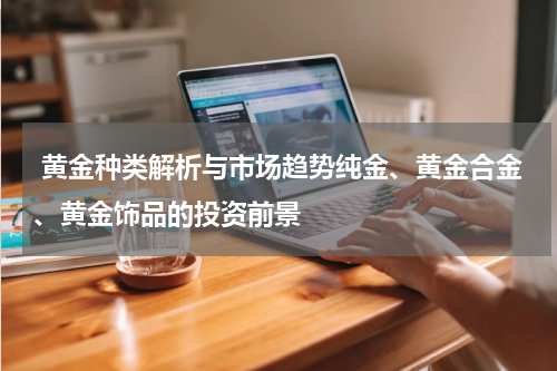  黄金种类解析与市场趋势纯金、黄金合金、黄金饰品的投资前景