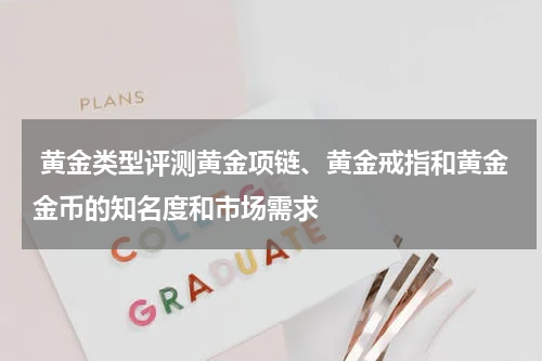  黄金类型评测黄金项链、黄金戒指和黄金金币的知名度和市场需求