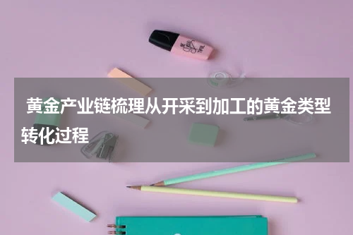  黄金产业链梳理从开采到加工的黄金类型转化过程
