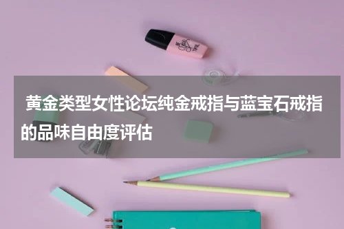  黄金类型女性论坛纯金戒指与蓝宝石戒指的品味自由度评估