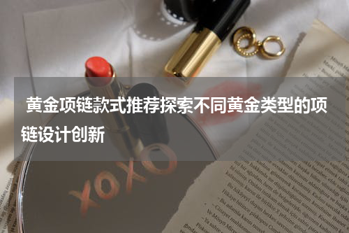 黄金项链款式推荐探索不同黄金类型的项链设计创新