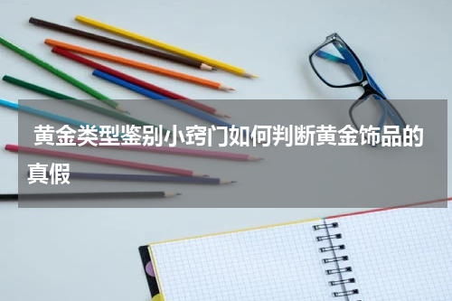  黄金类型鉴别小窍门如何判断黄金饰品的真假