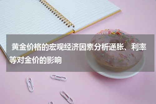  黄金价格的宏观经济因素分析通胀、利率等对金价的影响