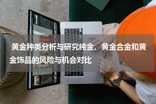  黄金种类分析与研究纯金、黄金合金和黄金饰品的风险与机会对比