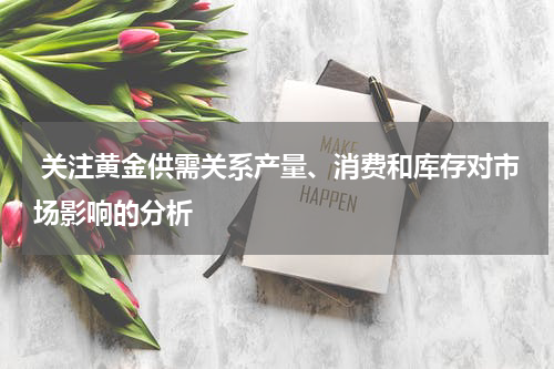  关注黄金供需关系产量、消费和库存对市场影响的分析