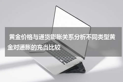  黄金价格与通货膨胀关系分析不同类型黄金对通胀的充当比较