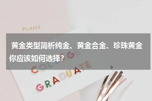  黄金类型简析纯金、黄金合金、珍珠黄金你应该如何选择？