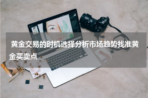  黄金交易的时机选择分析市场趋势找准黄金买卖点