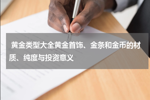  黄金类型大全黄金首饰、金条和金币的材质、纯度与投资意义