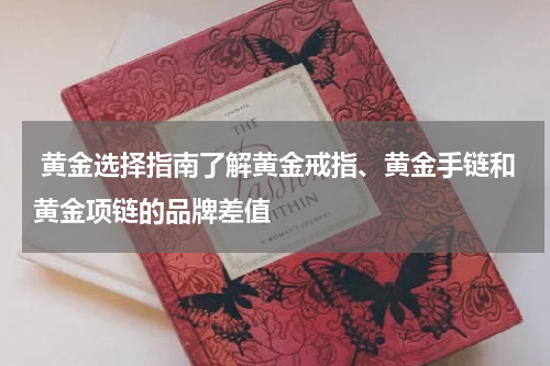  黄金选择指南了解黄金戒指、黄金手链和黄金项链的品牌差值