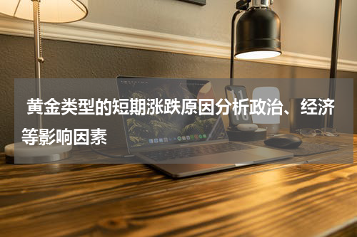 黄金类型的短期涨跌原因分析政治、经济等影响因素