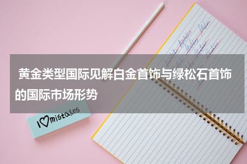  黄金类型国际见解白金首饰与绿松石首饰的国际市场形势