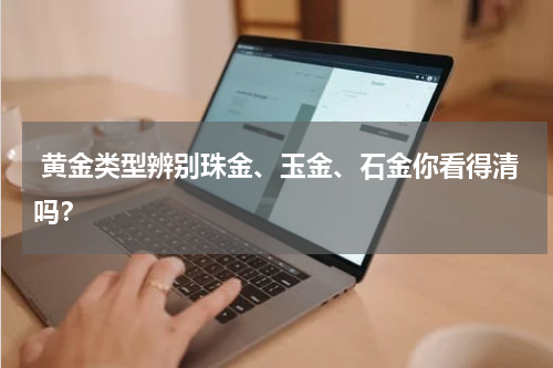  黄金类型辨别珠金、玉金、石金你看得清吗？