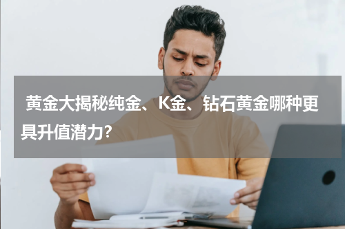  黄金大揭秘纯金、K金、钻石黄金哪种更具升值潜力？