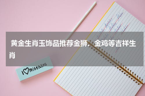  黄金生肖玉饰品推荐金狮、金鸡等吉祥生肖