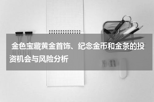  金色宝藏黄金首饰、纪念金币和金条的投资机会与风险分析