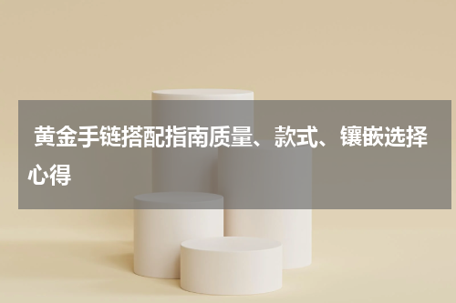  黄金手链搭配指南质量、款式、镶嵌选择心得
