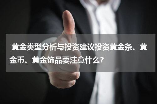  黄金类型分析与投资建议投资黄金条、黄金币、黄金饰品要注意什么？