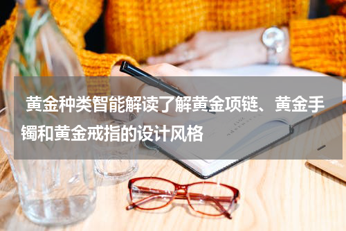  黄金种类智能解读了解黄金项链、黄金手镯和黄金戒指的设计风格