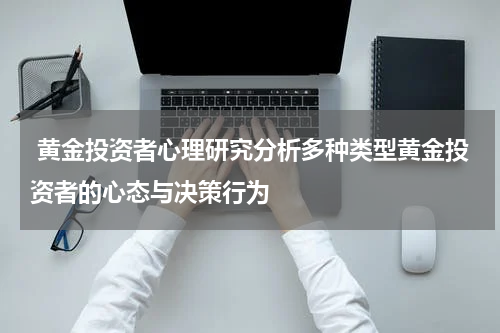  黄金投资者心理研究分析多种类型黄金投资者的心态与决策行为