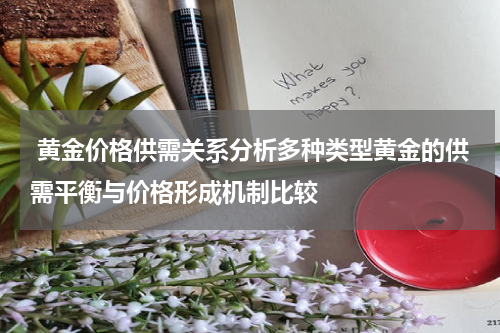  黄金价格供需关系分析多种类型黄金的供需平衡与价格形成机制比较