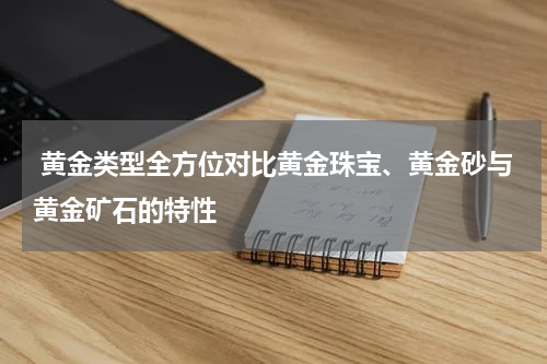  黄金类型全方位对比黄金珠宝、黄金砂与黄金矿石的特性